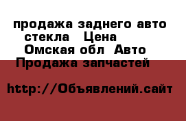 продажа заднего авто стекла › Цена ­ 300 - Омская обл. Авто » Продажа запчастей   